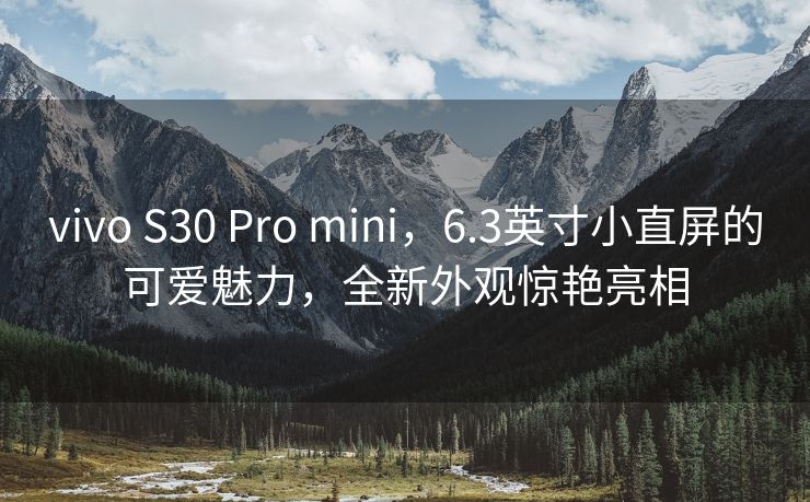 vivo S30 Pro mini，6.3英寸小直屏的可爱魅力，全新外观惊艳亮相