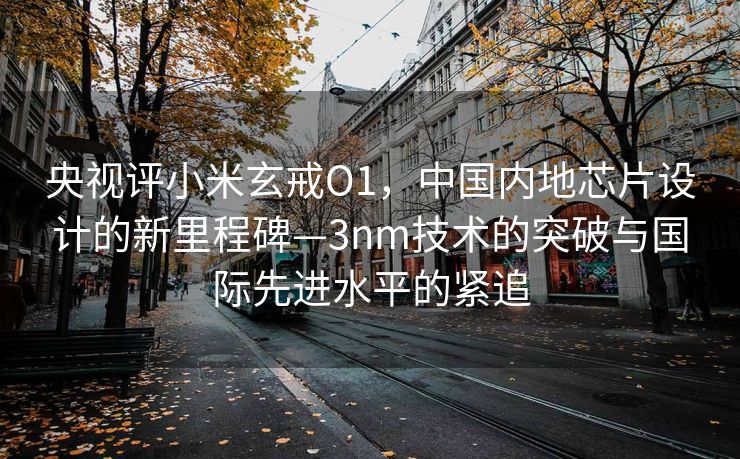 央视评小米玄戒O1，中国内地芯片设计的新里程碑—3nm技术的突破与国际先进水平的紧追