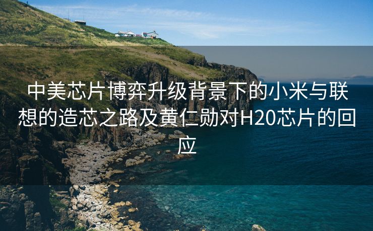 中美芯片博弈升级背景下的小米与联想的造芯之路及黄仁勋对H20芯片的回应