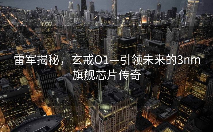 雷军揭秘，玄戒O1—引领未来的3nm旗舰芯片传奇