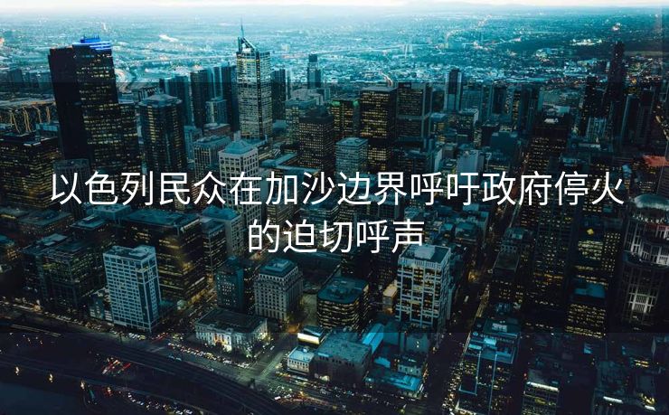 以色列民众在加沙边界呼吁政府停火的迫切呼声