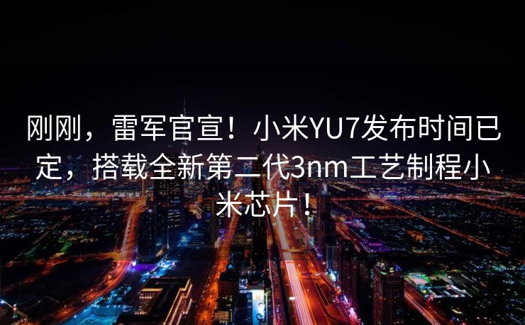 刚刚，雷军官宣！小米YU7发布时间已定，搭载全新第二代3nm工艺制程小米芯片！