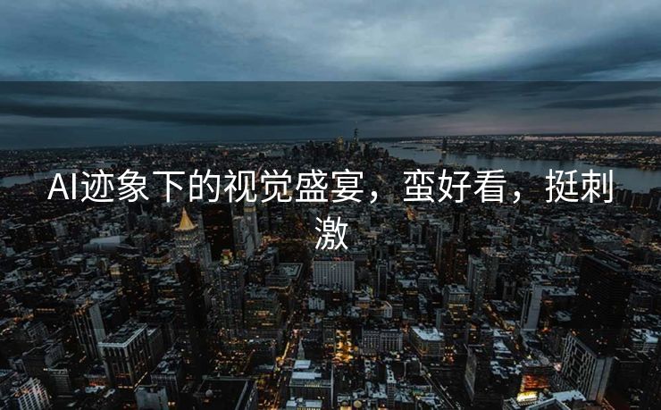 AI迹象下的视觉盛宴，蛮好看，挺刺激