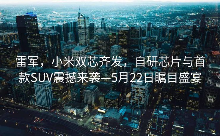 雷军，小米双芯齐发，自研芯片与首款SUV震撼来袭—5月22日瞩目盛宴
