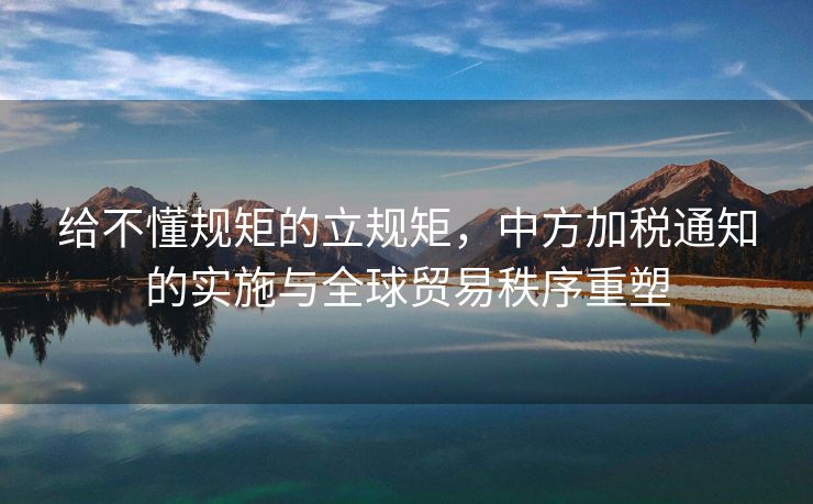 给不懂规矩的立规矩，中方加税通知的实施与全球贸易秩序重塑