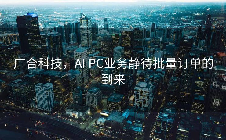 广合科技，AI PC业务静待批量订单的到来
