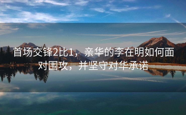 首场交锋2比1，亲华的李在明如何面对围攻，并坚守对华承诺