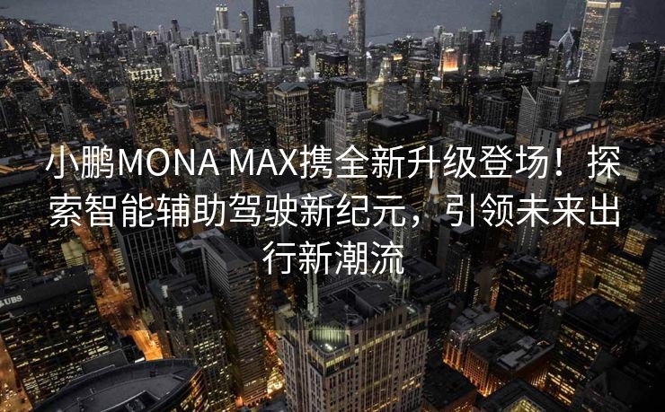 小鹏MONA MAX携全新升级登场！探索智能辅助驾驶新纪元，引领未来出行新潮流