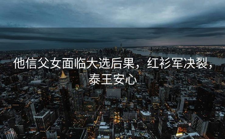 他信父女面临大选后果，红衫军决裂，泰王安心