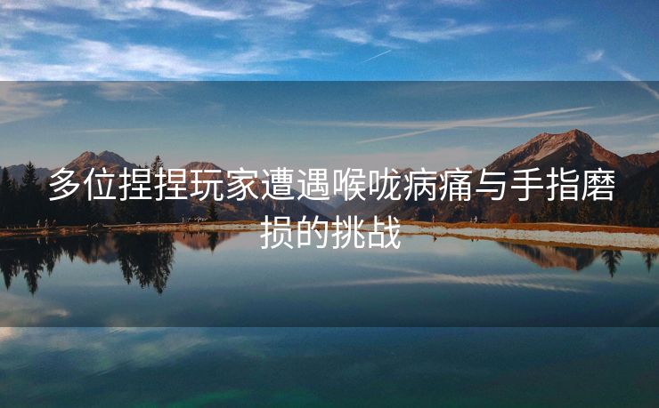多位捏捏玩家遭遇喉咙病痛与手指磨损的挑战