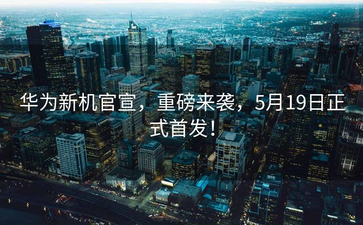 华为新机官宣，重磅来袭，5月19日正式首发！