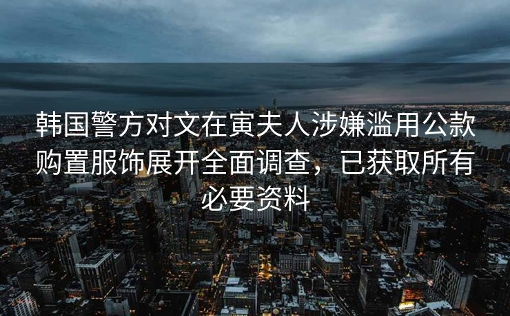 韩国警方对文在寅夫人涉嫌滥用公款购置服饰展开全面调查，已获取所有必要资料