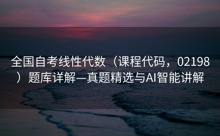 全国自考线性代数（课程代码，02198）题库详解—真题精选与AI智能讲解