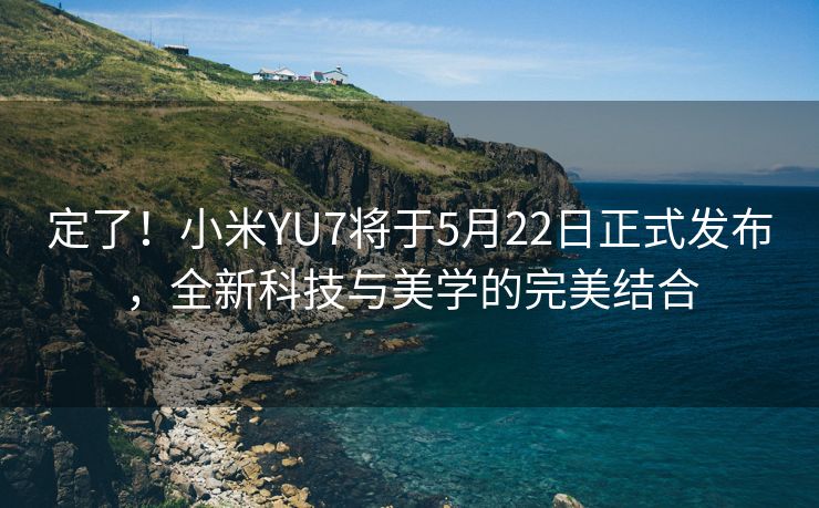 定了！小米YU7将于5月22日正式发布，全新科技与美学的完美结合