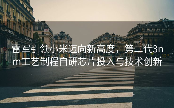 雷军引领小米迈向新高度，第二代3nm工艺制程自研芯片投入与技术创新