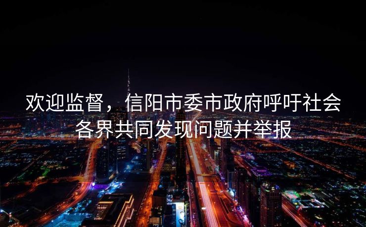 欢迎监督，信阳市委市政府呼吁社会各界共同发现问题并举报