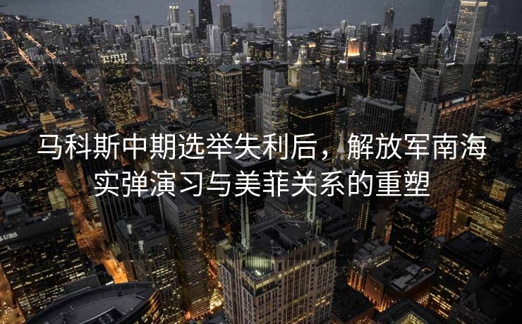马科斯中期选举失利后，解放军南海实弹演习与美菲关系的重塑