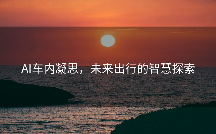AI车内凝思，未来出行的智慧探索