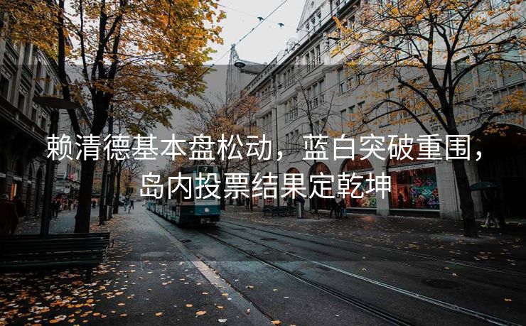 赖清德基本盘松动，蓝白突破重围，岛内投票结果定乾坤