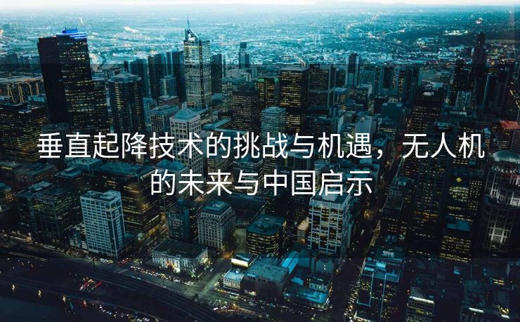垂直起降技术的挑战与机遇，无人机的未来与中国启示