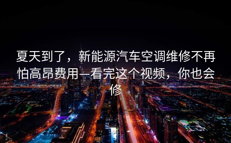 夏天到了，新能源汽车空调维修不再怕高昂费用—看完这个视频，你也会修