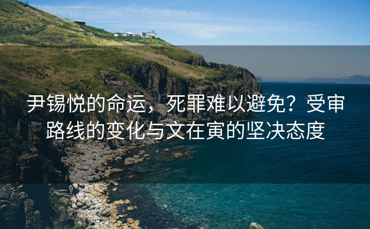 尹锡悦的命运，死罪难以避免？受审路线的变化与文在寅的坚决态度