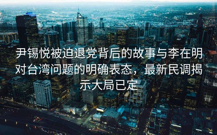 尹锡悦被迫退党背后的故事与李在明对台湾问题的明确表态，最新民调揭示大局已定