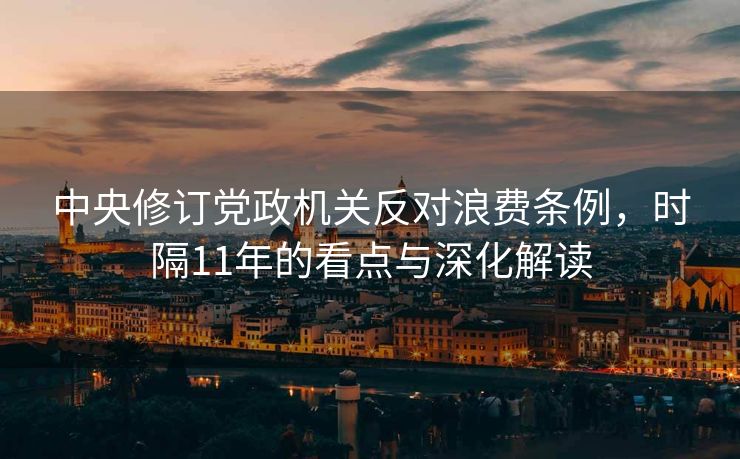 中央修订党政机关反对浪费条例，时隔11年的看点与深化解读