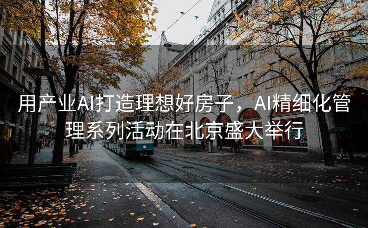 用产业AI打造理想好房子，AI精细化管理系列活动在北京盛大举行