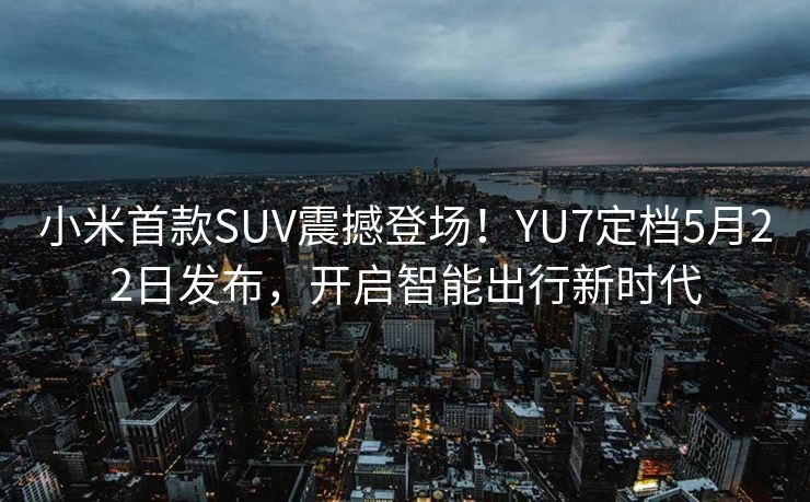 小米首款SUV震撼登场！YU7定档5月22日发布，开启智能出行新时代