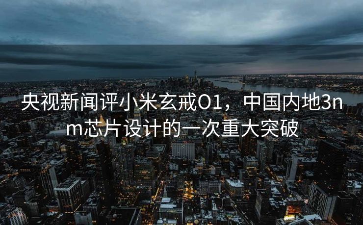 央视新闻评小米玄戒O1，中国内地3nm芯片设计的一次重大突破