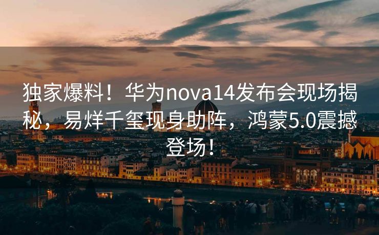 独家爆料！华为nova14发布会现场揭秘，易烊千玺现身助阵，鸿蒙5.0震撼登场！