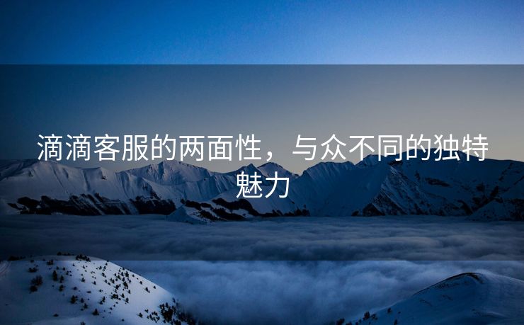 滴滴客服的两面性，与众不同的独特魅力