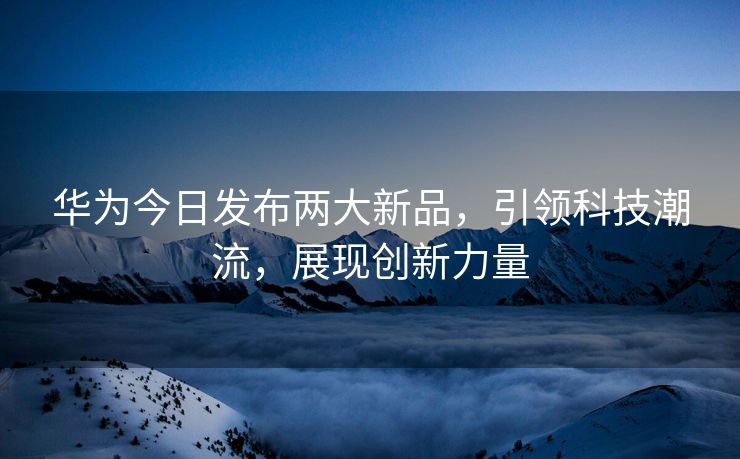 华为今日发布两大新品，引领科技潮流，展现创新力量