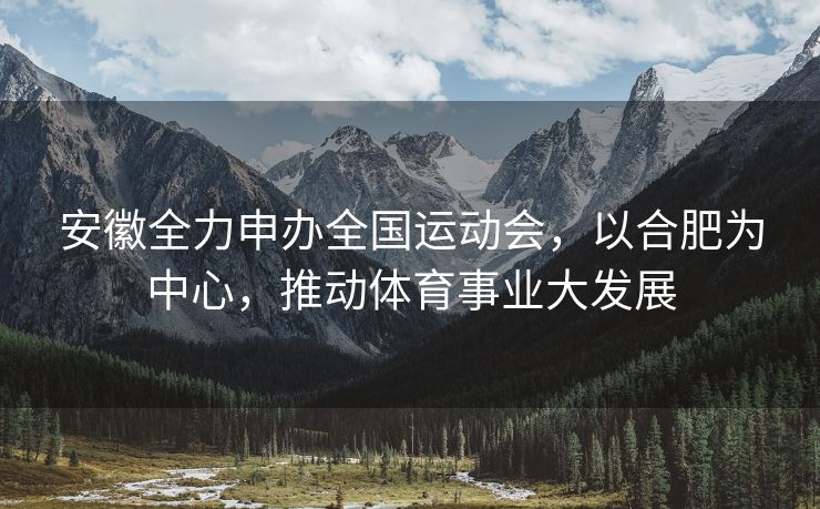 安徽全力申办全国运动会，以合肥为中心，推动体育事业大发展