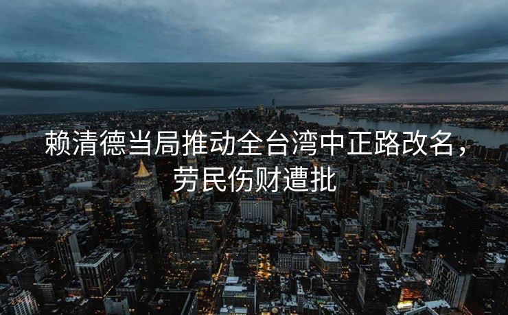 赖清德当局推动全台湾中正路改名，劳民伤财遭批