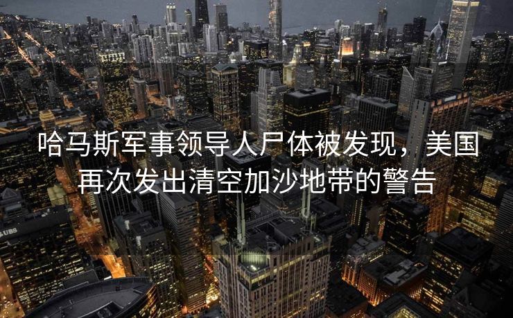 哈马斯军事领导人尸体被发现，美国再次发出清空加沙地带的警告