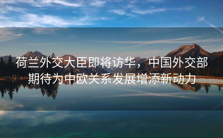 荷兰外交大臣即将访华，中国外交部期待为中欧关系发展增添新动力