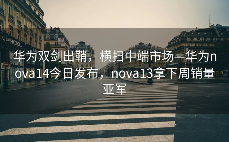 华为双剑出鞘，横扫中端市场—华为nova14今日发布，nova13拿下周销量亚军