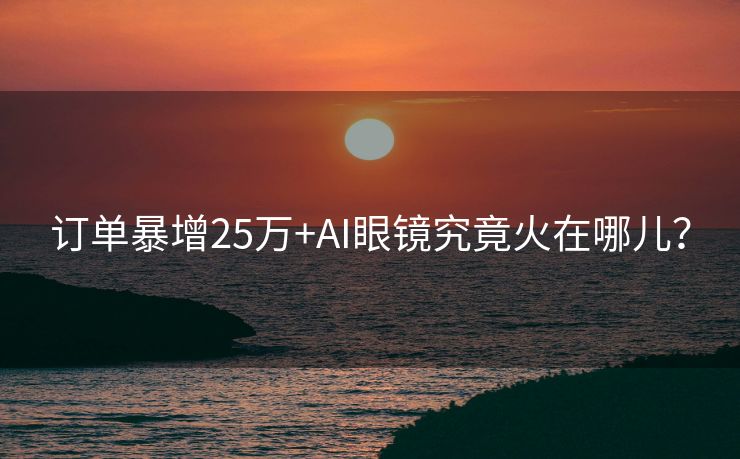 订单暴增25万+AI眼镜究竟火在哪儿？