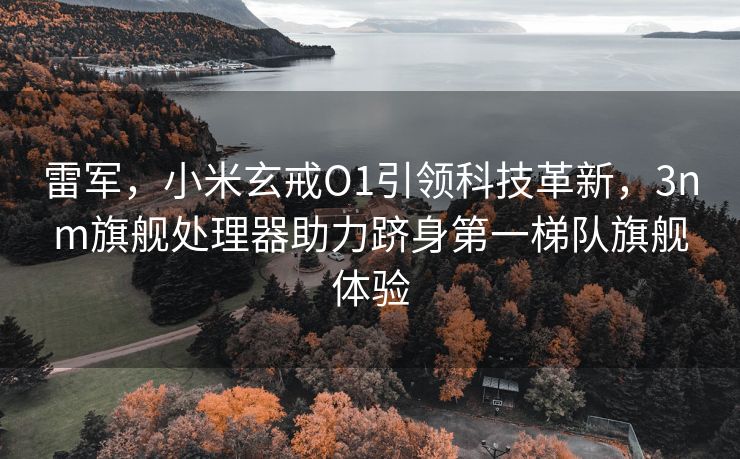 雷军，小米玄戒O1引领科技革新，3nm旗舰处理器助力跻身第一梯队旗舰体验