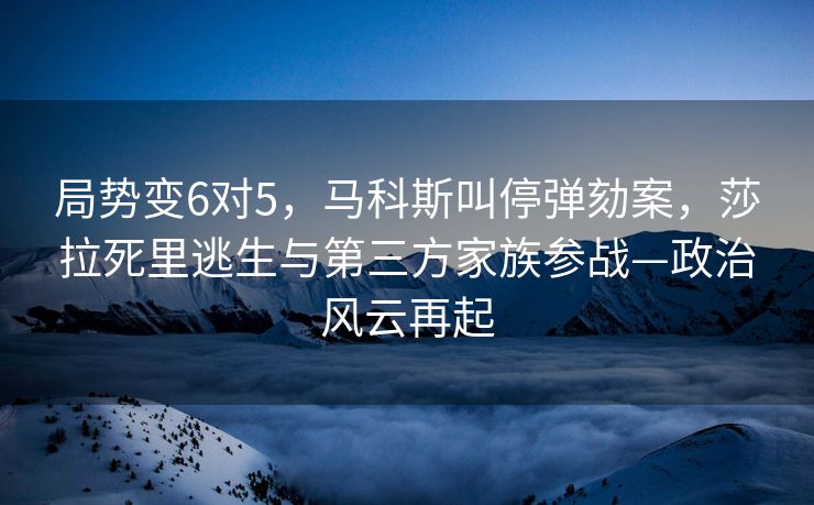 局势变6对5，马科斯叫停弹劾案，莎拉死里逃生与第三方家族参战—政治风云再起