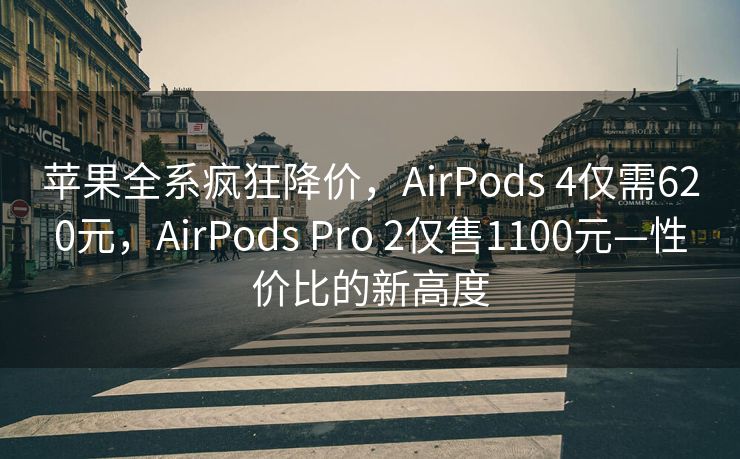 苹果全系疯狂降价，AirPods 4仅需620元，AirPods Pro 2仅售1100元—性价比的新高度