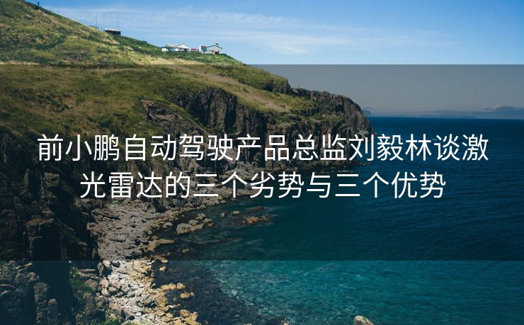前小鹏自动驾驶产品总监刘毅林谈激光雷达的三个劣势与三个优势