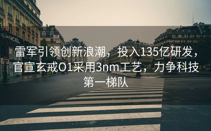 雷军引领创新浪潮，投入135亿研发，官宣玄戒O1采用3nm工艺，力争科技第一梯队