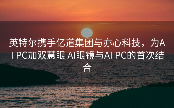 英特尔携手亿道集团与亦心科技，为AI PC加双慧眼 AI眼镜与AI PC的首次结合