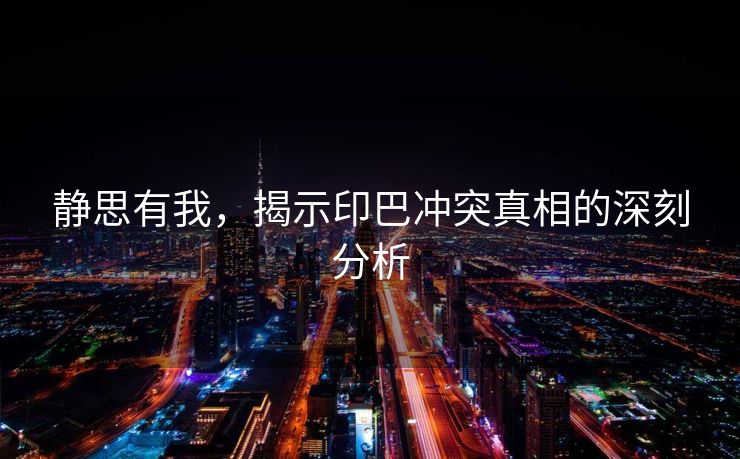 静思有我，揭示印巴冲突真相的深刻分析