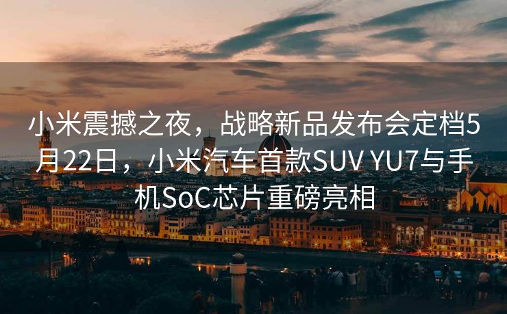 小米震撼之夜，战略新品发布会定档5月22日，小米汽车首款SUV YU7与手机SoC芯片重磅亮相