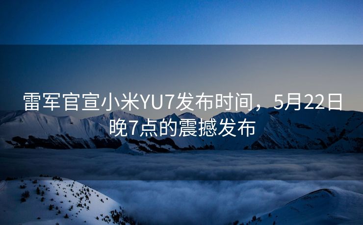 雷军官宣小米YU7发布时间，5月22日晚7点的震撼发布