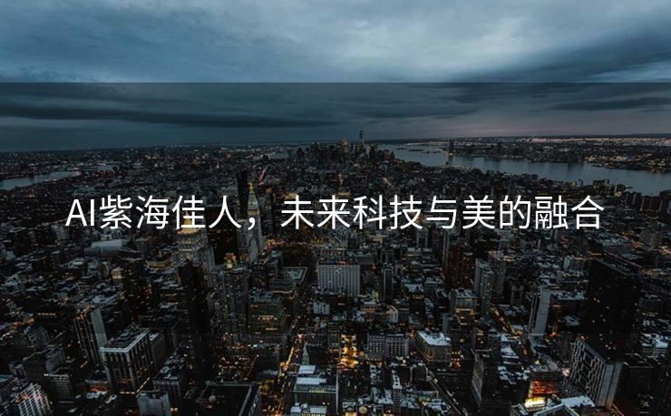 AI紫海佳人，未来科技与美的融合